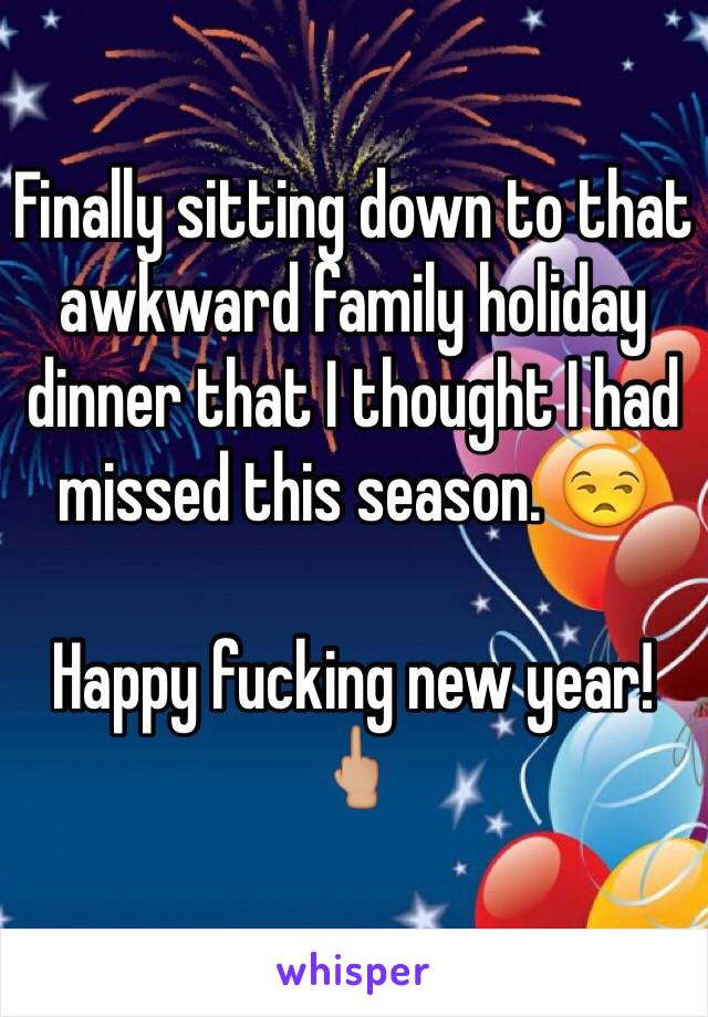 Finally sitting down to that awkward family holiday dinner that I thought I had missed this season. 😒 

Happy fucking new year! 🖕🏼