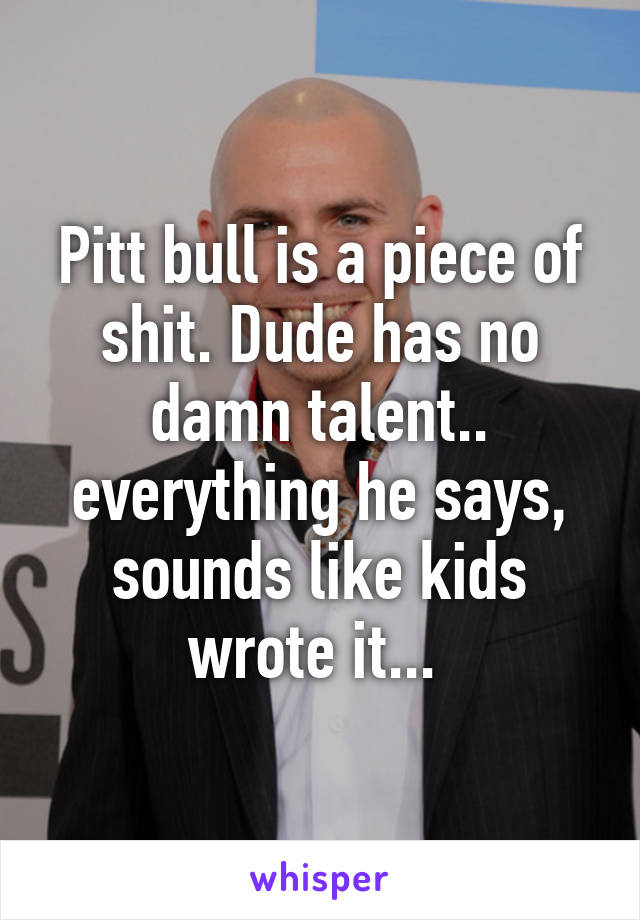 Pitt bull is a piece of shit. Dude has no damn talent.. everything he says, sounds like kids wrote it... 