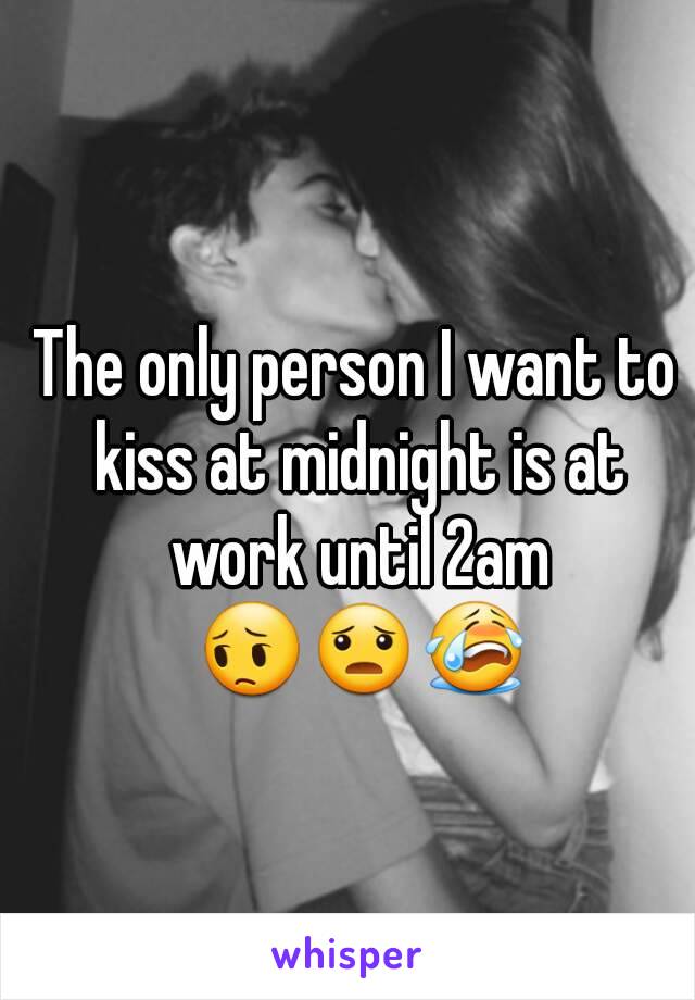 The only person I want to kiss at midnight is at work until 2am 😔😦😭