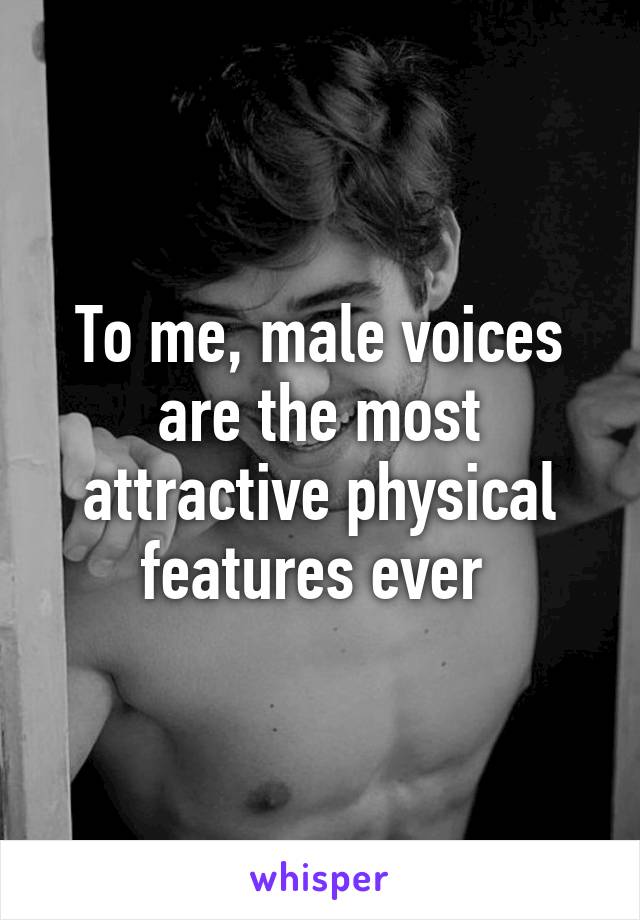 To me, male voices are the most attractive physical features ever 