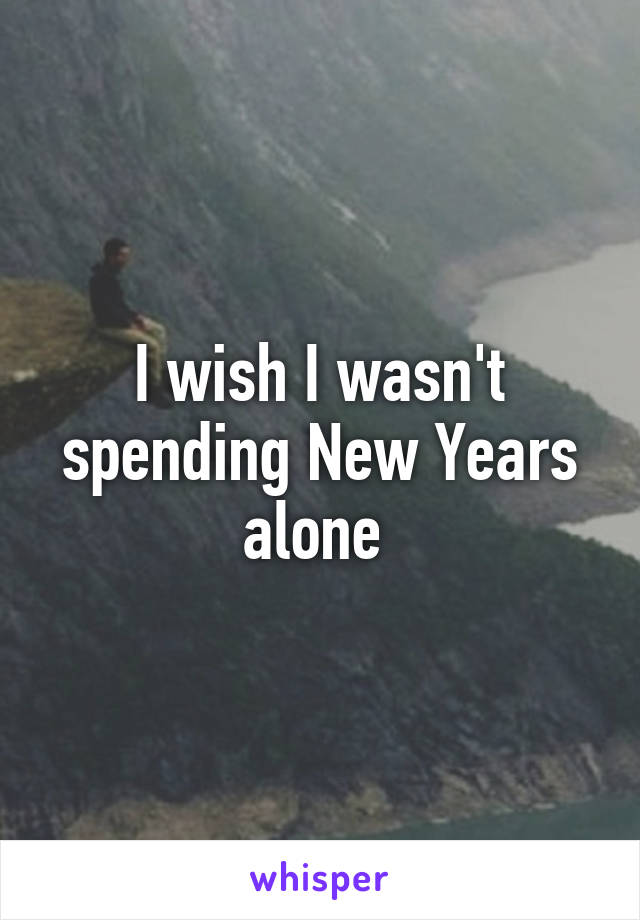 I wish I wasn't spending New Years alone 