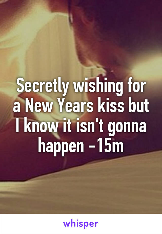 Secretly wishing for a New Years kiss but I know it isn't gonna happen -15m