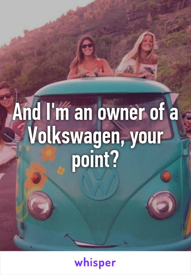 And I'm an owner of a Volkswagen, your point?