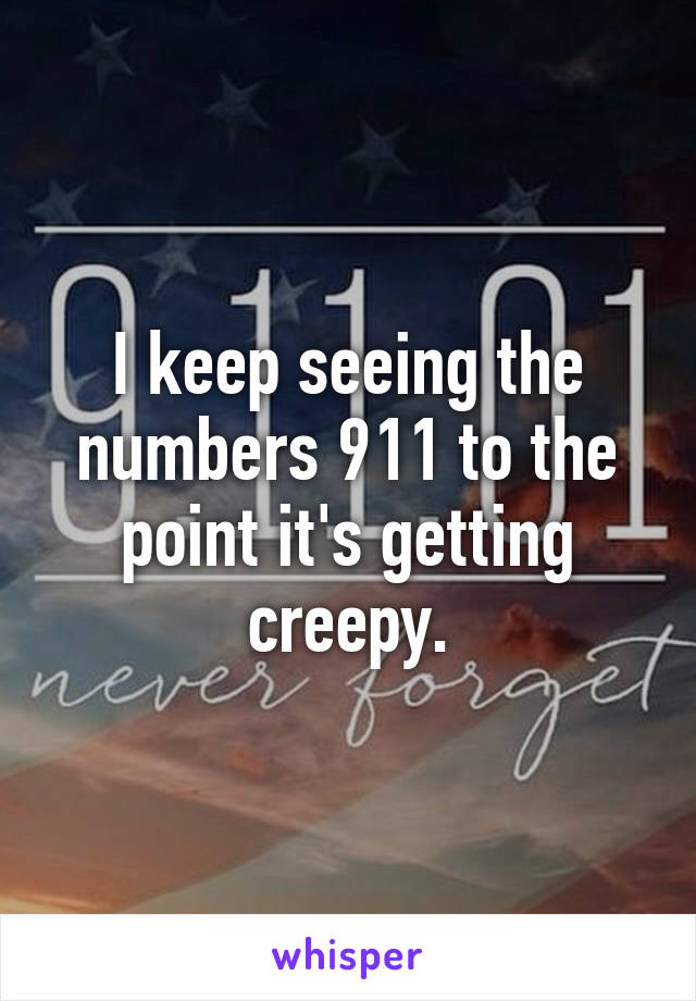 I keep seeing the numbers 911 to the point it's getting creepy.