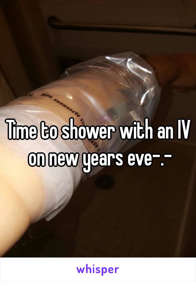 Time to shower with an IV on new years eve-.-