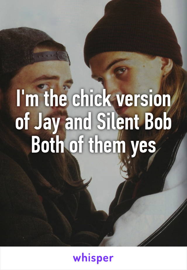 I'm the chick version of Jay and Silent Bob
Both of them yes
