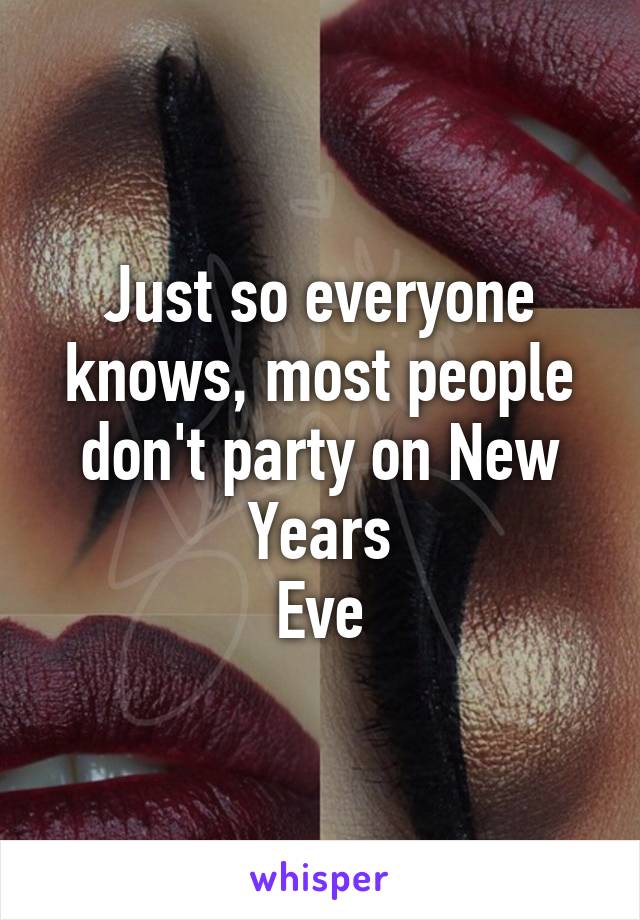 Just so everyone knows, most people don't party on New Years
Eve