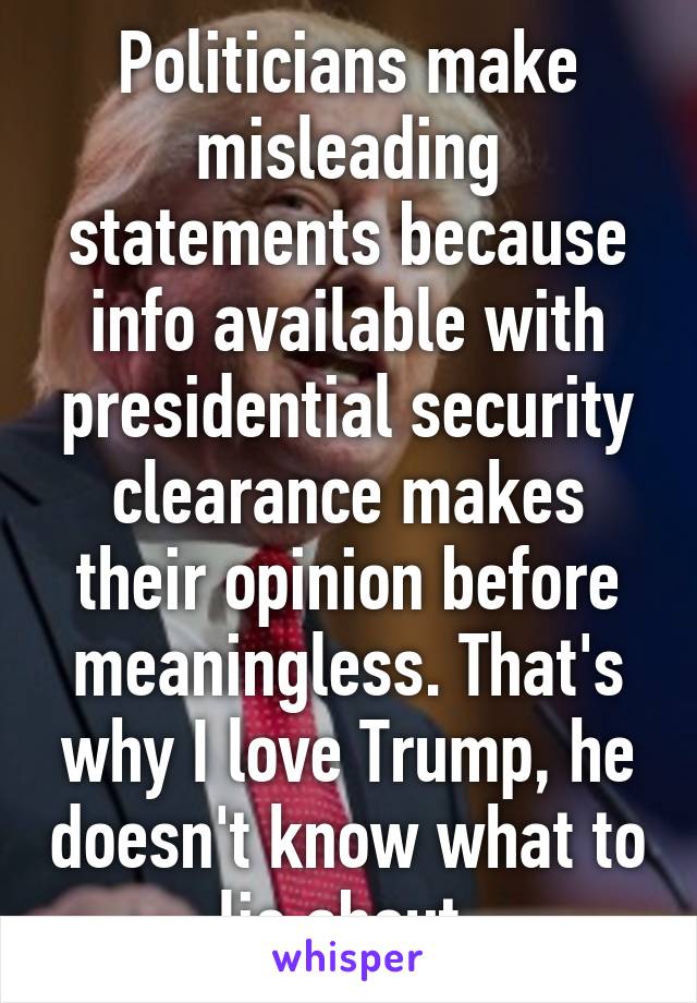 Politicians make misleading statements because info available with presidential security clearance makes their opinion before meaningless. That's why I love Trump, he doesn't know what to lie about.