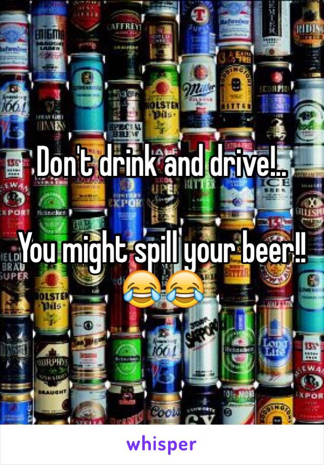 Don't drink and drive!..

You might spill your beer!!😂😂