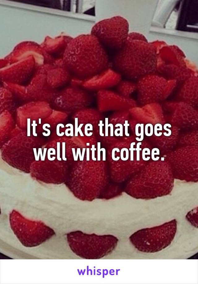 It's cake that goes well with coffee.