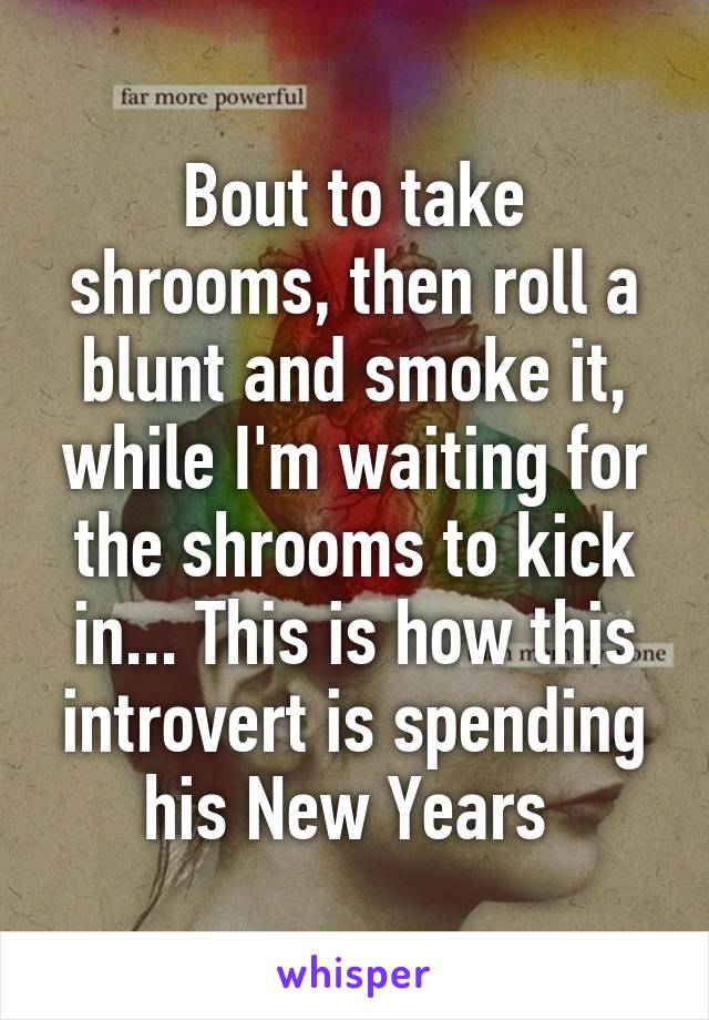 Bout to take shrooms, then roll a blunt and smoke it, while I'm waiting for the shrooms to kick in... This is how this introvert is spending his New Years 