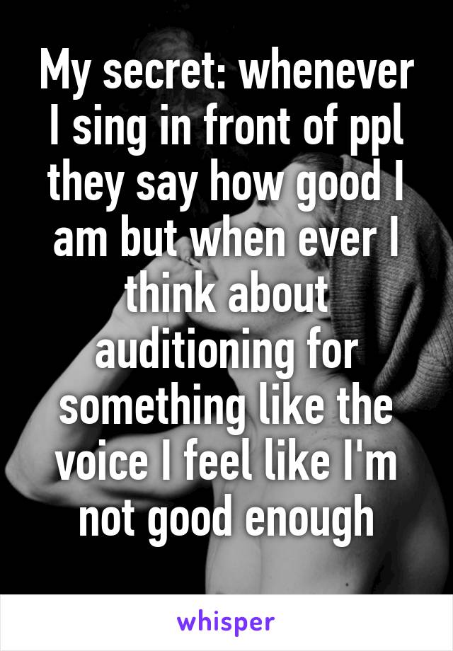 My secret: whenever I sing in front of ppl they say how good I am but when ever I think about auditioning for something like the voice I feel like I'm not good enough
