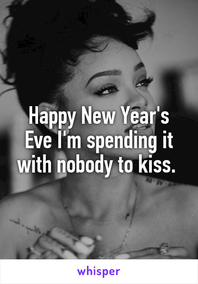 Happy New Year's Eve I'm spending it with nobody to kiss. 