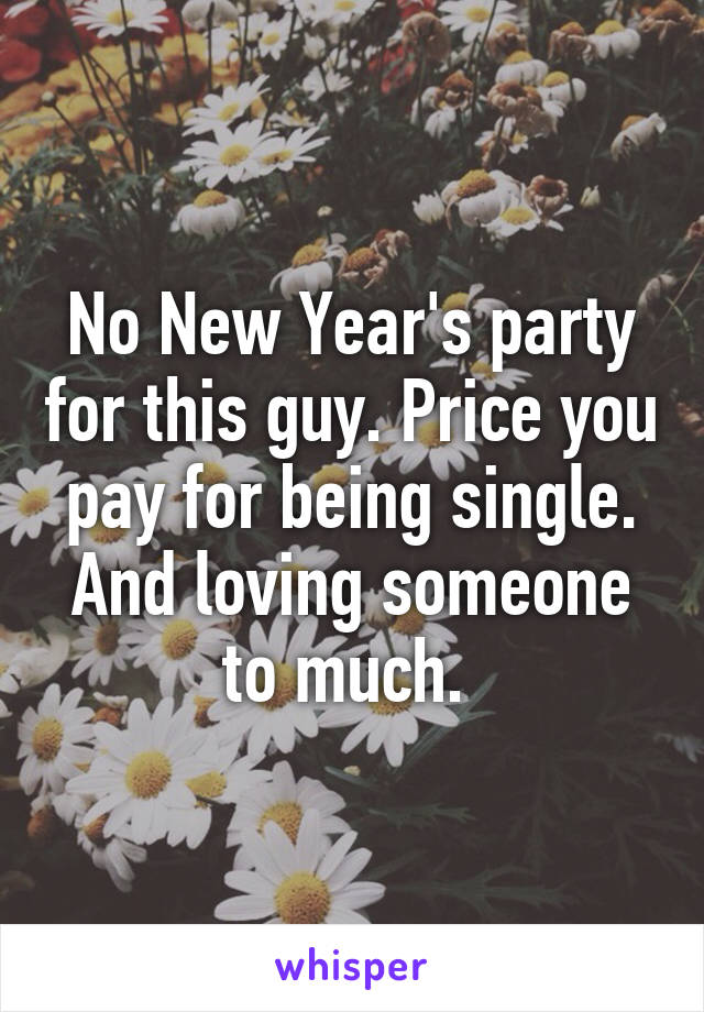 No New Year's party for this guy. Price you pay for being single. And loving someone to much. 