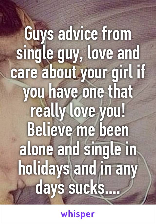 Guys advice from single guy, love and care about your girl if you have one that really love you! Believe me been alone and single in holidays and in any days sucks....