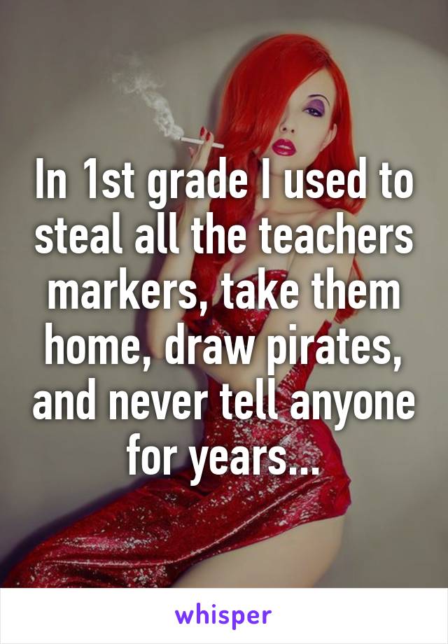 In 1st grade I used to steal all the teachers markers, take them home, draw pirates, and never tell anyone for years...