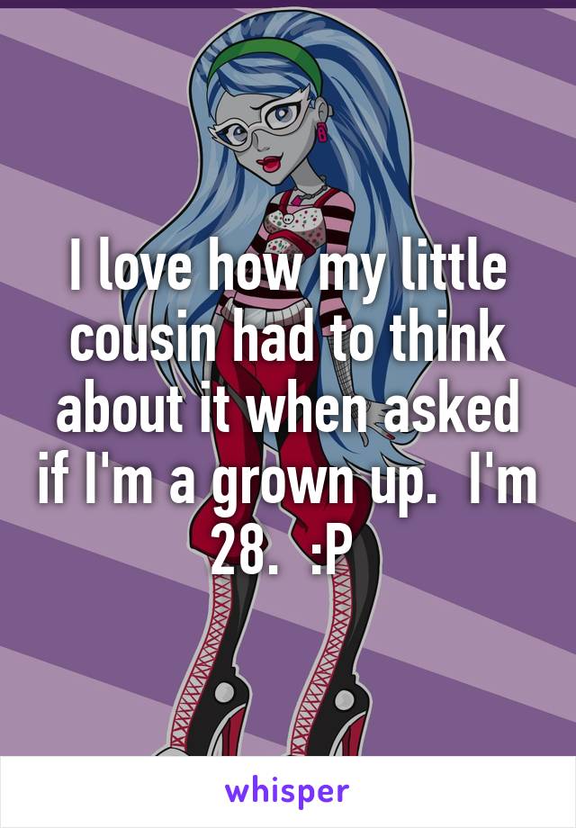 I love how my little cousin had to think about it when asked if I'm a grown up.  I'm 28.  :P 