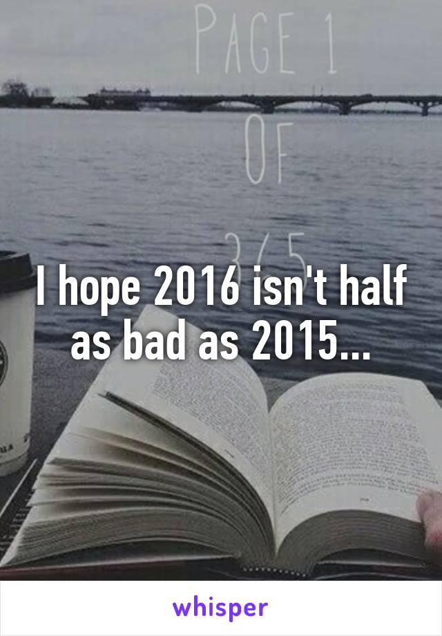 I hope 2016 isn't half as bad as 2015...