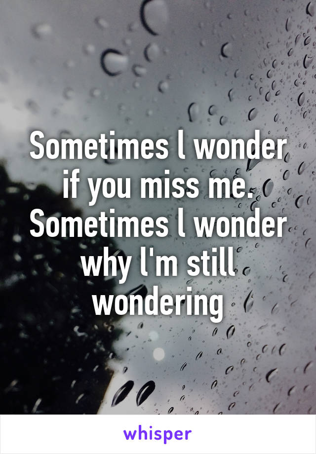 Sometimes l wonder if you miss me. Sometimes l wonder why l'm still wondering