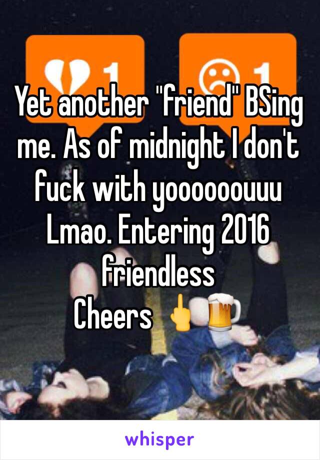 Yet another "friend" BSing me. As of midnight I don't fuck with yoooooouuu
Lmao. Entering 2016 friendless
Cheers 🖕🍺