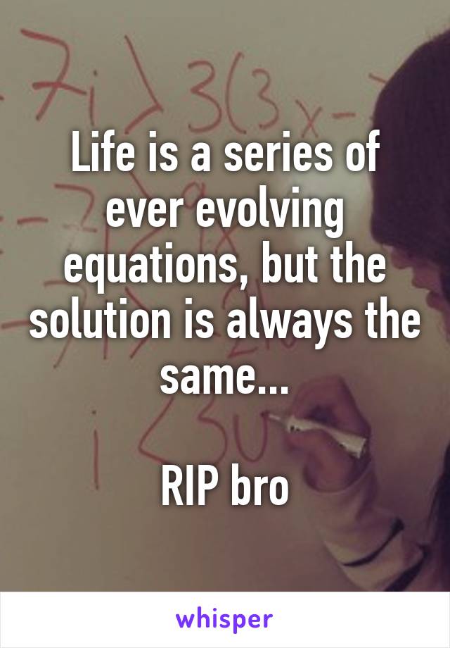 Life is a series of ever evolving equations, but the solution is always the same...

RIP bro