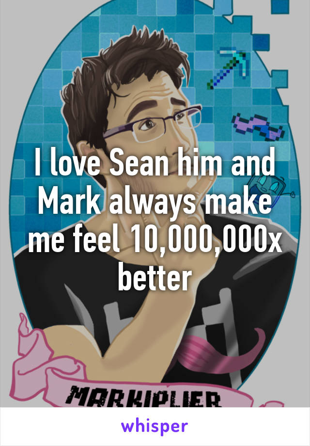 I love Sean him and Mark always make me feel 10,000,000x better