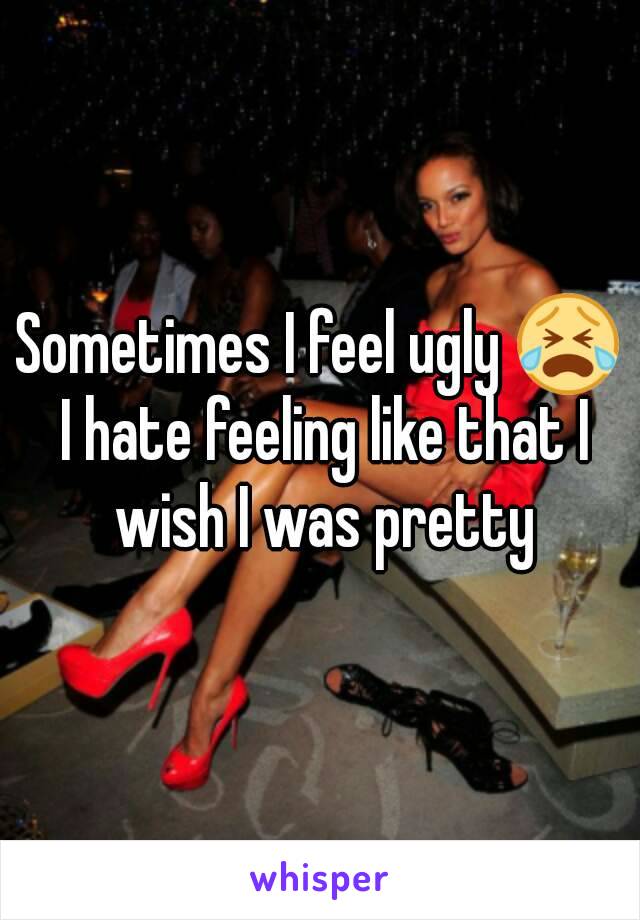 Sometimes I feel ugly 😭 I hate feeling like that I wish I was pretty