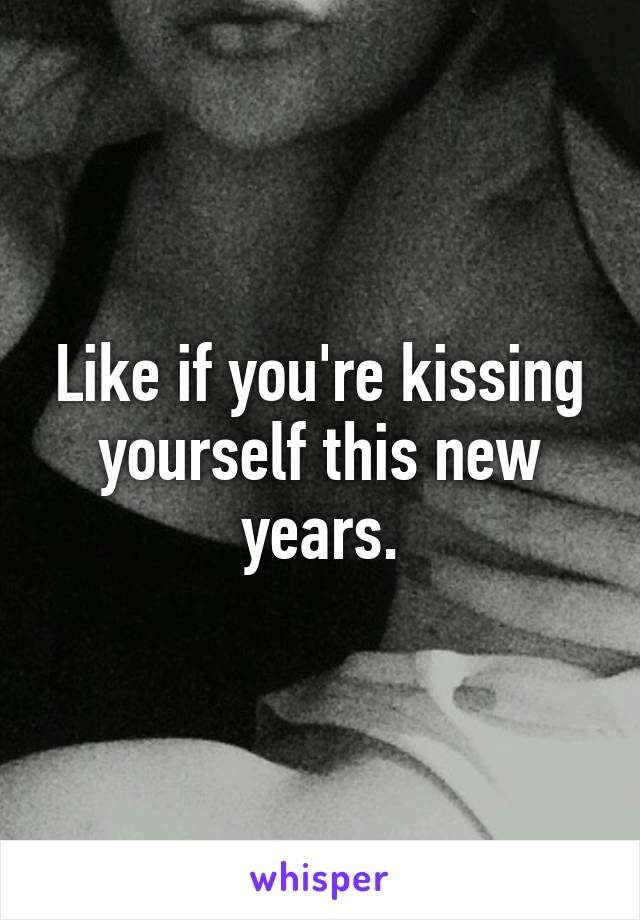 Like if you're kissing yourself this new years.