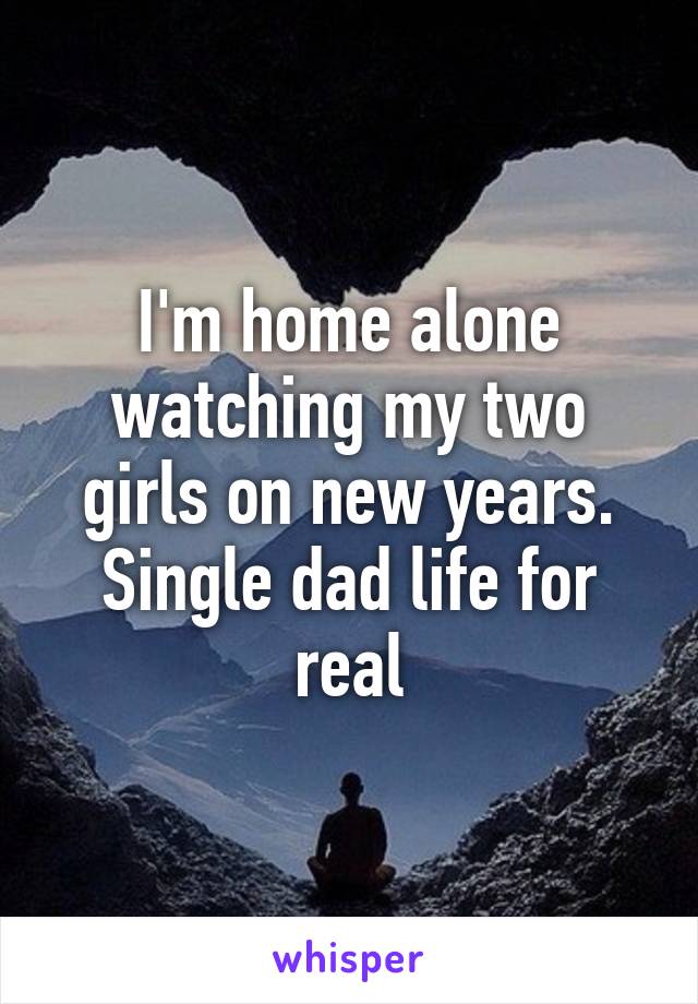 I'm home alone watching my two girls on new years. Single dad life for real