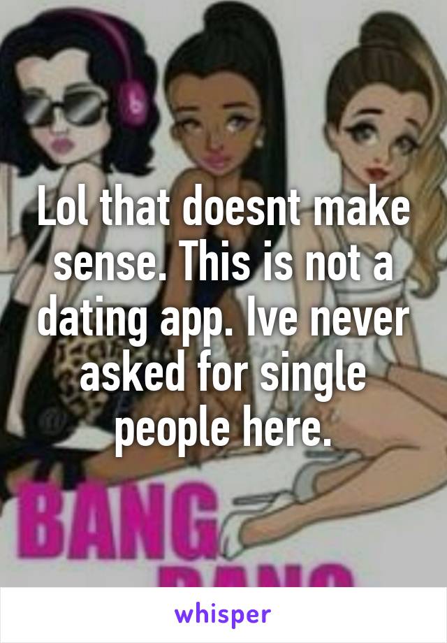 Lol that doesnt make sense. This is not a dating app. Ive never asked for single people here.