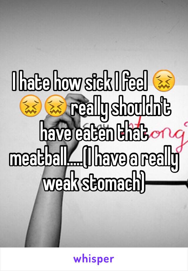 I hate how sick I feel 😖😖😖 really shouldn't have eaten that meatball.....(I have a really weak stomach) 