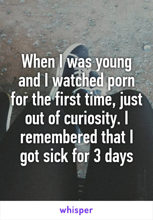 When I was young and I watched porn for the first time, just out of curiosity. I remembered that I got sick for 3 days