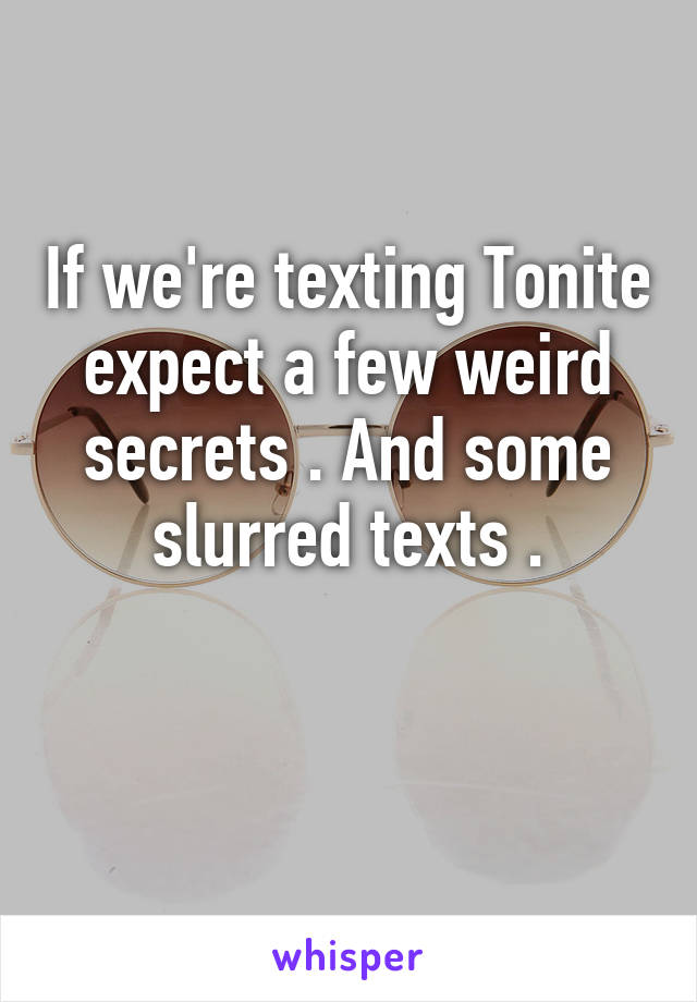 If we're texting Tonite expect a few weird secrets . And some slurred texts .

