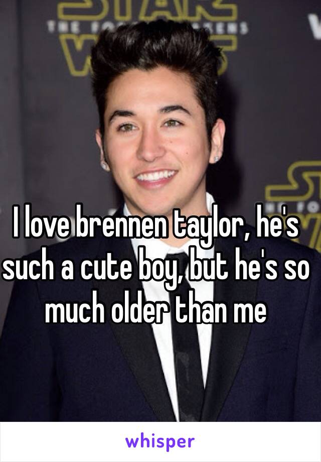 I love brennen taylor, he's such a cute boy, but he's so much older than me 