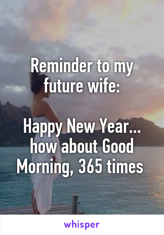 Reminder to my future wife:

Happy New Year... how about Good Morning, 365 times 