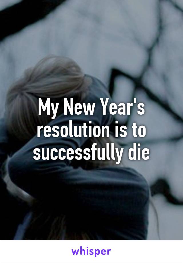 My New Year's resolution is to successfully die