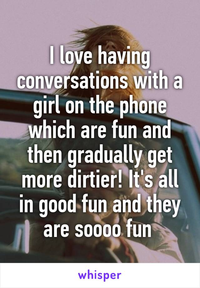 I love having conversations with a girl on the phone which are fun and then gradually get more dirtier! It's all in good fun and they are soooo fun 