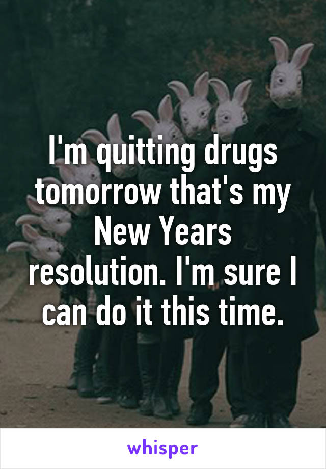 I'm quitting drugs tomorrow that's my New Years resolution. I'm sure I can do it this time.