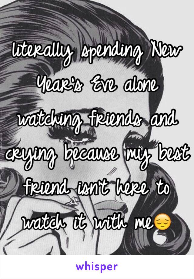 literally spending New Year's Eve alone watching friends and crying because my best friend isn't here to watch it with me😔