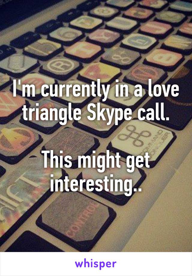 I'm currently in a love triangle Skype call.

This might get interesting..