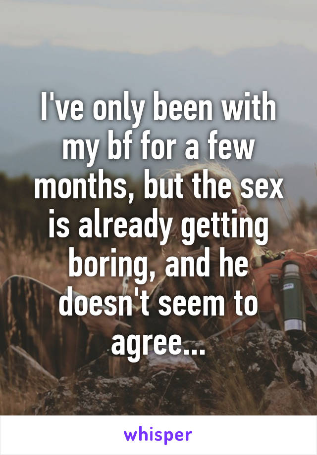 I've only been with my bf for a few months, but the sex is already getting boring, and he doesn't seem to agree...