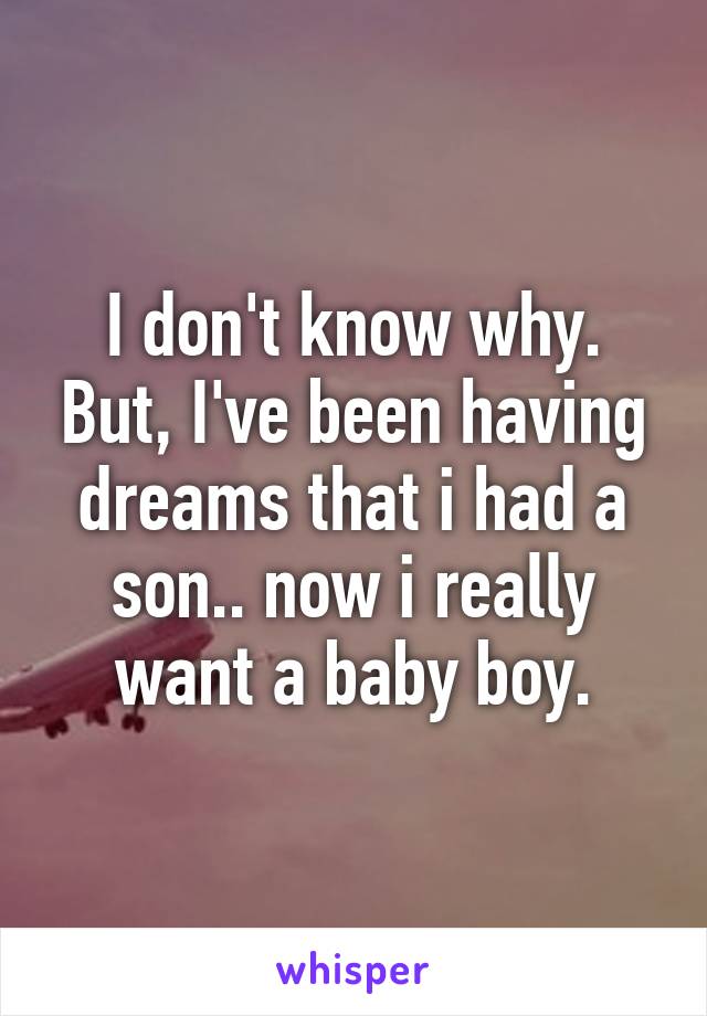 I don't know why. But, I've been having dreams that i had a son.. now i really want a baby boy.