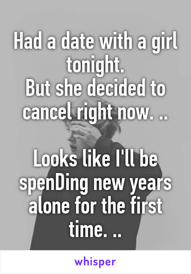 Had a date with a girl tonight.
But she decided to cancel right now. ..

Looks like I'll be spenDing new years alone for the first time. ..