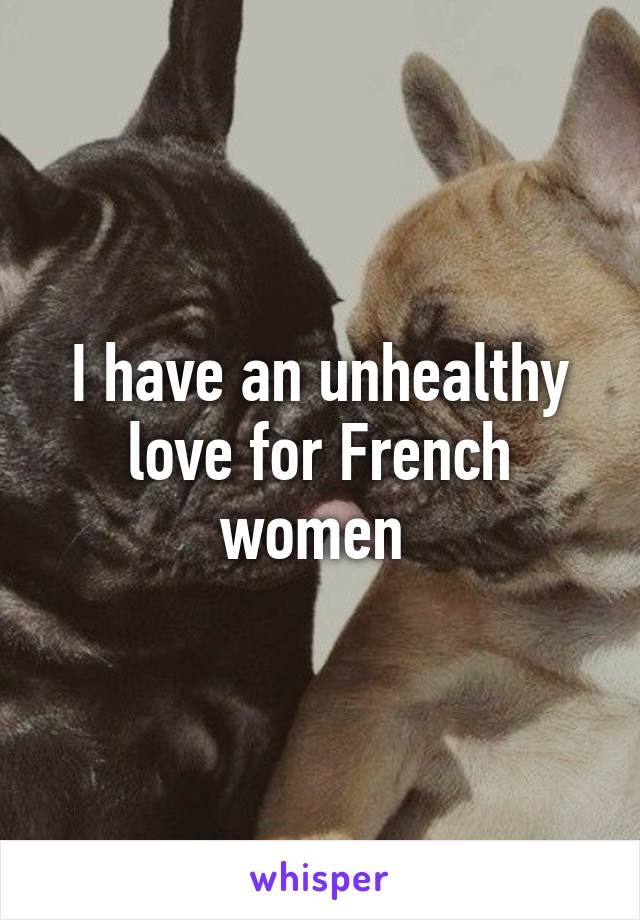 I have an unhealthy love for French women 