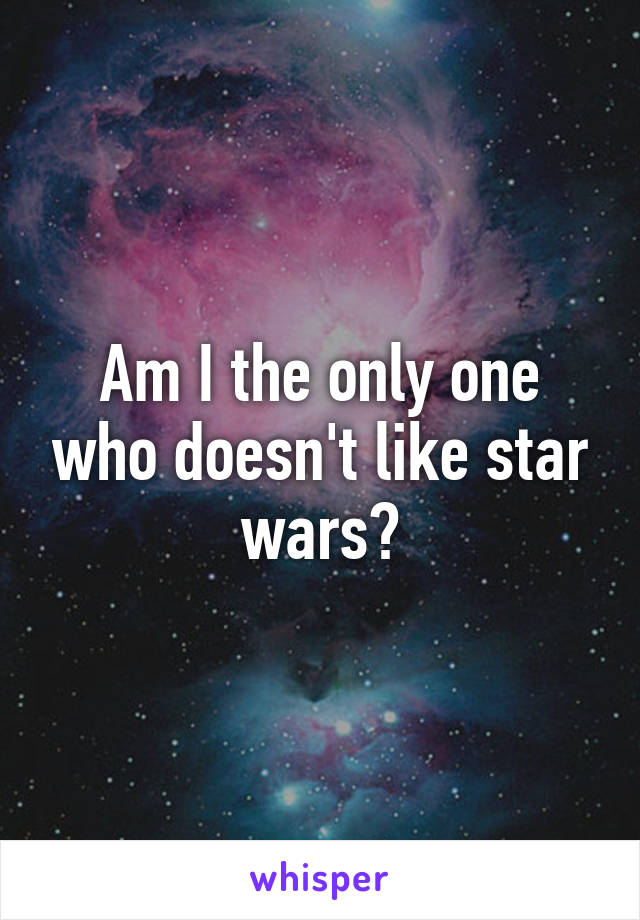 Am I the only one who doesn't like star wars?