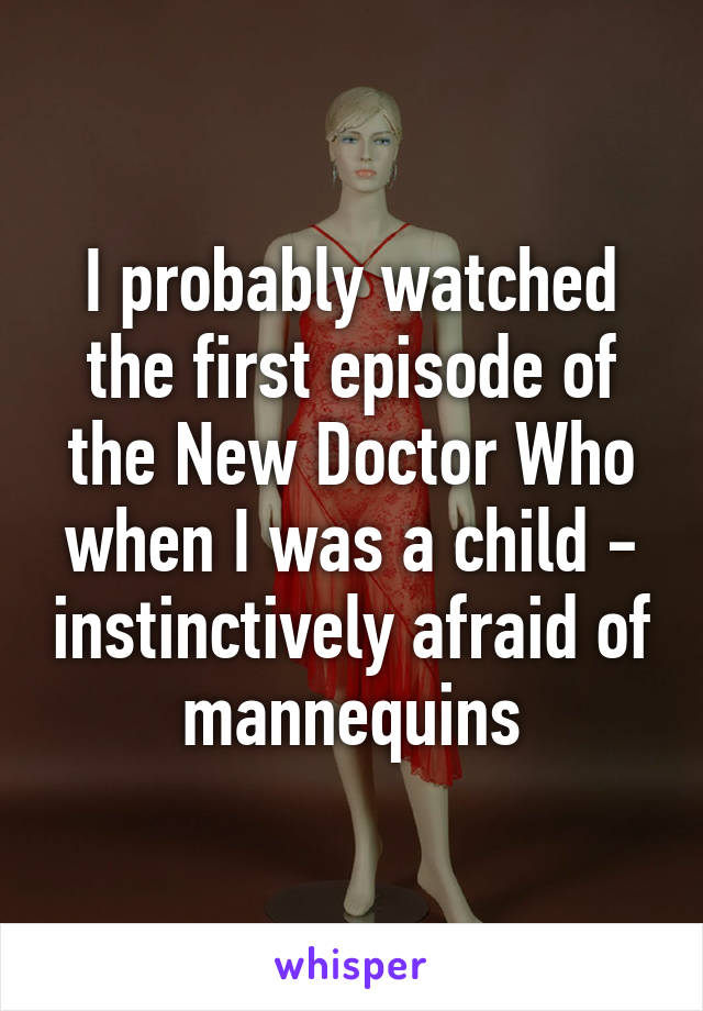 I probably watched the first episode of the New Doctor Who when I was a child - instinctively afraid of mannequins