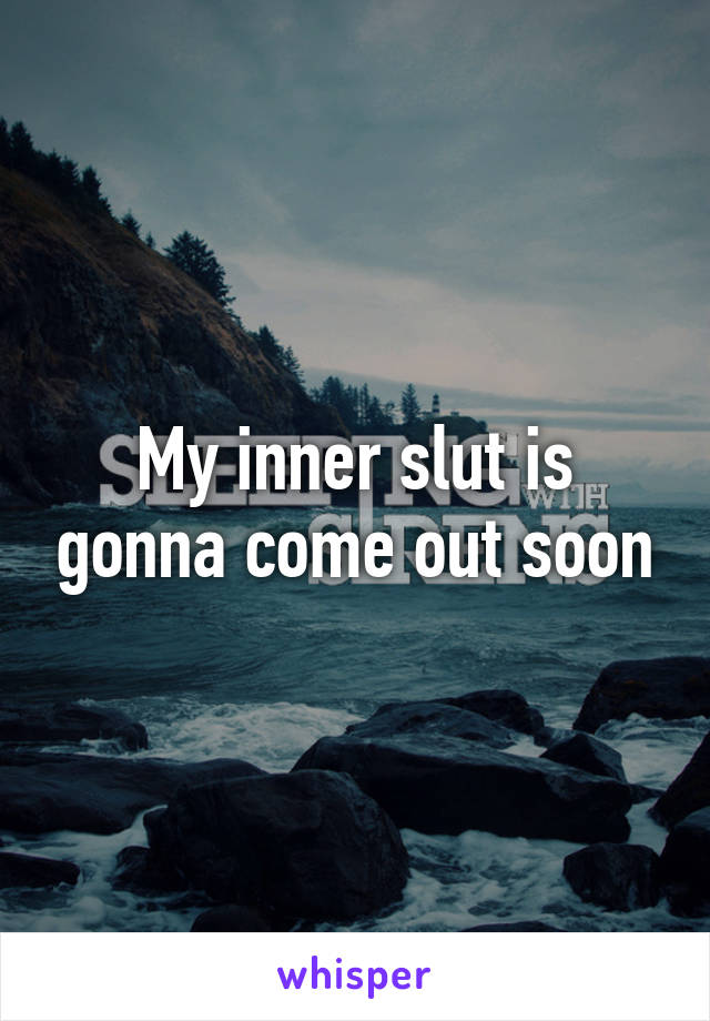 My inner slut is gonna come out soon