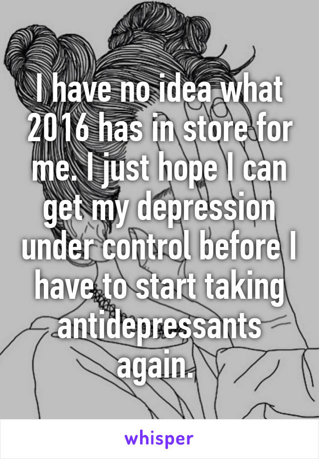 I have no idea what 2016 has in store for me. I just hope I can get my depression under control before I have to start taking antidepressants again. 