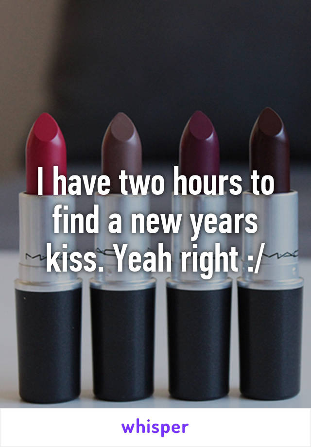 I have two hours to find a new years kiss. Yeah right :/