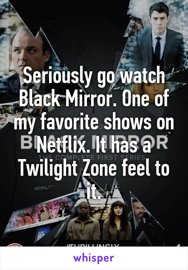 Seriously go watch Black Mirror. One of my favorite shows on Netflix. It has a Twilight Zone feel to it.